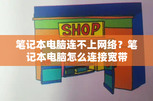 笔记本电脑连不上网络？笔记本电脑怎么连接宽带-第1张图片-星选测评