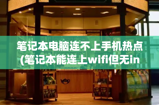 笔记本电脑连不上手机热点(笔记本能连上wifi但无internet)