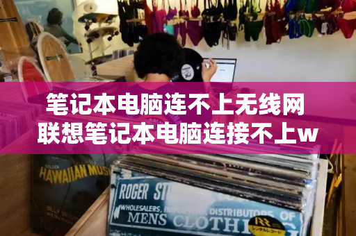 笔记本电脑连不上无线网 联想笔记本电脑连接不上wifi怎么办-第1张图片-星选测评