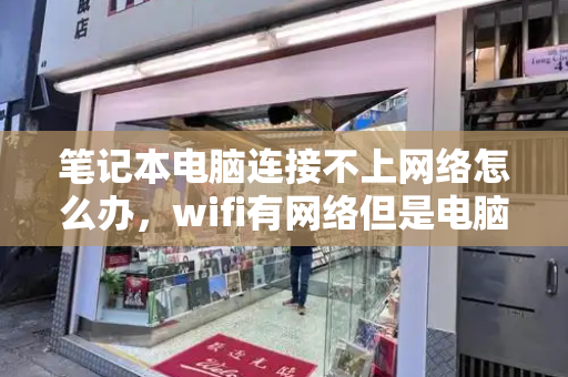 笔记本电脑连接不上网络怎么办，wifi有网络但是电脑连不上网-第1张图片-星选测评