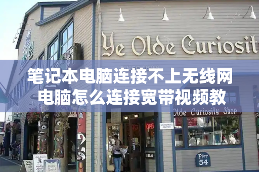 笔记本电脑连接不上无线网 电脑怎么连接宽带视频教程-第1张图片-星选测评