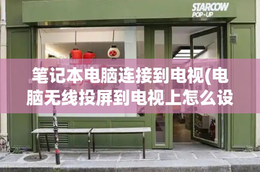笔记本电脑连接到电视(电脑无线投屏到电视上怎么设置)