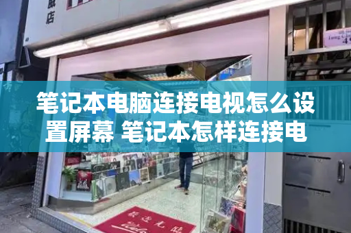 笔记本电脑连接电视怎么设置屏幕 笔记本怎样连接电视作为显示器-第1张图片-星选测评