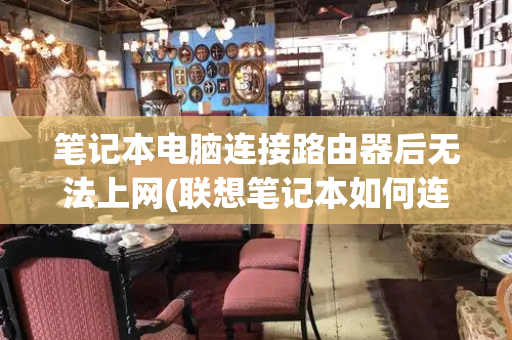 笔记本电脑连接路由器后无法上网(联想笔记本如何连接wifi上网)