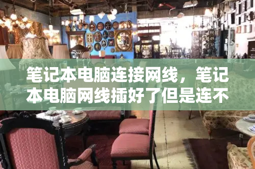 笔记本电脑连接网线，笔记本电脑网线插好了但是连不上网
