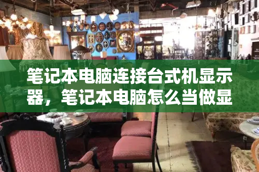 笔记本电脑连接台式机显示器，笔记本电脑怎么当做显示器用-第1张图片-星选测评