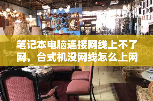 笔记本电脑连接网线上不了网，台式机没网线怎么上网-第1张图片-星选测评