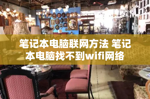 笔记本电脑联网方法 笔记本电脑找不到wifi网络-第1张图片-星选测评