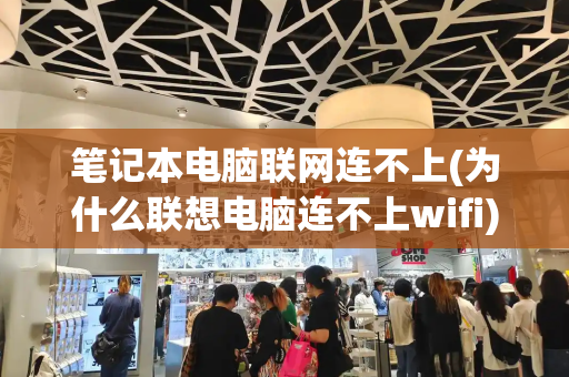 笔记本电脑联网连不上(为什么联想电脑连不上wifi)