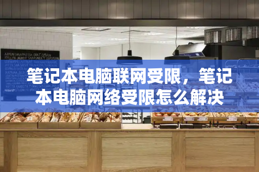 笔记本电脑联网受限，笔记本电脑网络受限怎么解决-第1张图片-星选测评