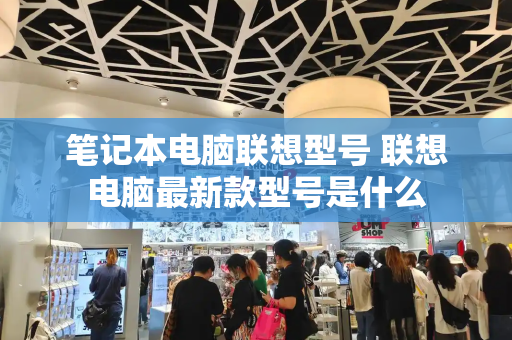笔记本电脑联想型号 联想电脑最新款型号是什么