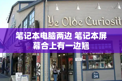 笔记本电脑两边 笔记本屏幕合上有一边翘-第1张图片-星选测评