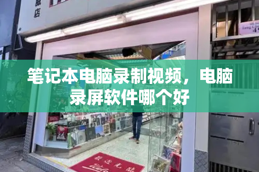 笔记本电脑录制视频，电脑录屏软件哪个好
