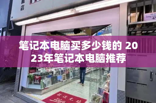笔记本电脑买多少钱的 2023年笔记本电脑推荐