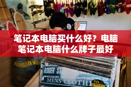 笔记本电脑买什么好？电脑笔记本电脑什么牌子最好