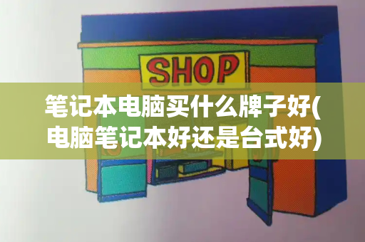 笔记本电脑买什么牌子好(电脑笔记本好还是台式好)-第1张图片-星选测评