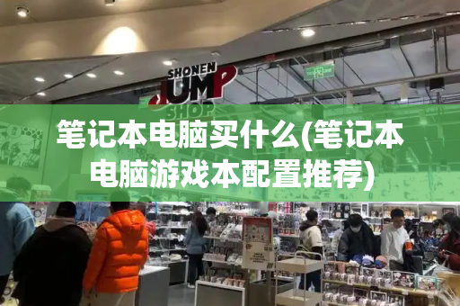 笔记本电脑买什么(笔记本电脑游戏本配置推荐)