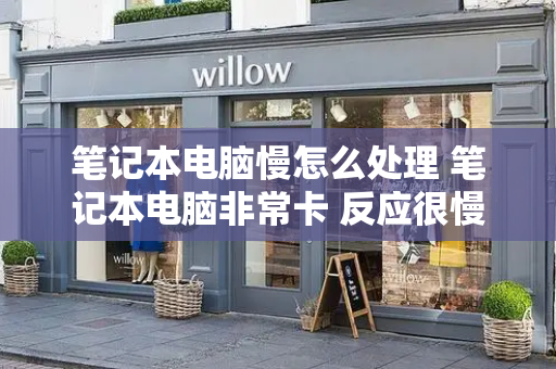 笔记本电脑慢怎么处理 笔记本电脑非常卡 反应很慢-第1张图片-星选测评