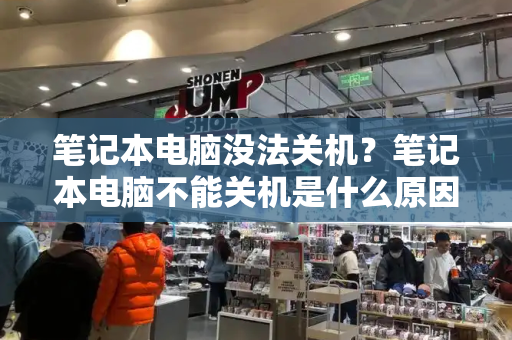 笔记本电脑没法关机？笔记本电脑不能关机是什么原因-第1张图片-星选测评