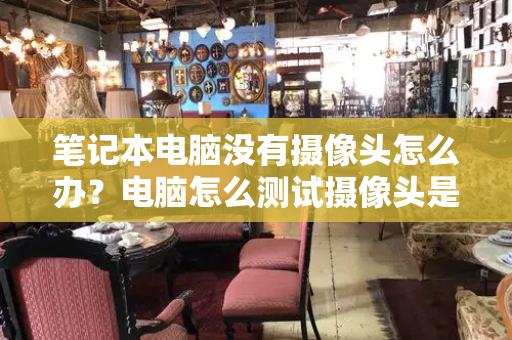 笔记本电脑没有摄像头怎么办？电脑怎么测试摄像头是否正常