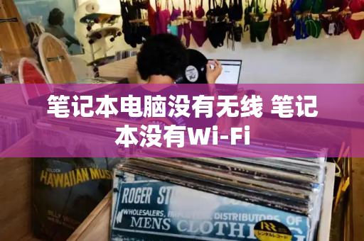 笔记本电脑没有无线 笔记本没有Wi-Fi-第1张图片-星选测评