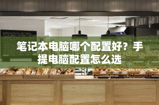 笔记本电脑哪个配置好？手提电脑配置怎么选