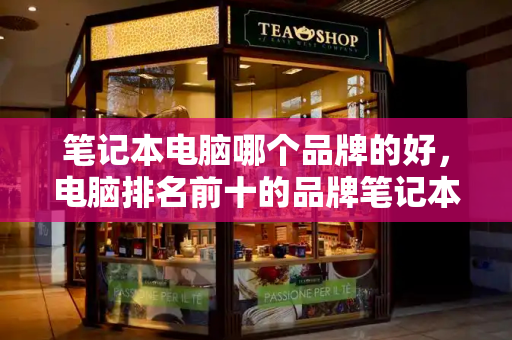 笔记本电脑哪个品牌的好，电脑排名前十的品牌笔记本