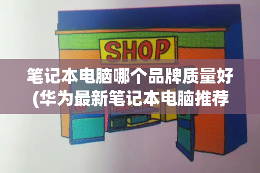 笔记本电脑哪个品牌质量好(华为最新笔记本电脑推荐)