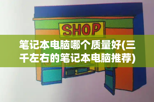 笔记本电脑哪个质量好(三千左右的笔记本电脑推荐)-第1张图片-星选测评