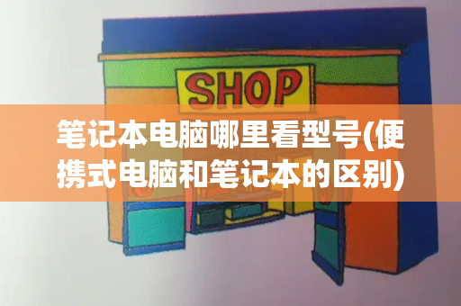 笔记本电脑哪里看型号(便携式电脑和笔记本的区别)