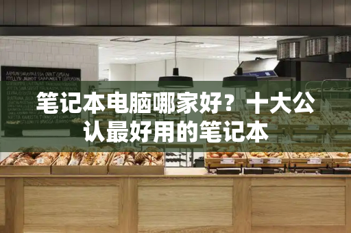 笔记本电脑哪家好？十大公认最好用的笔记本