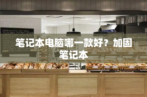 笔记本电脑哪一款好？加固笔记本