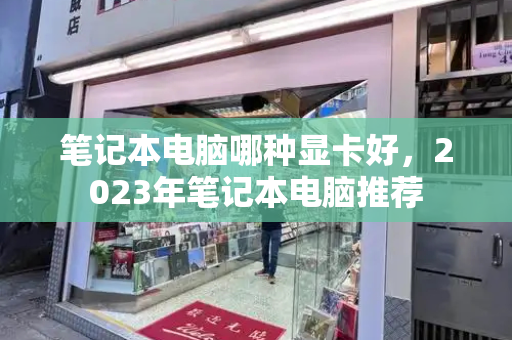 笔记本电脑哪种显卡好，2023年笔记本电脑推荐-第1张图片-星选测评
