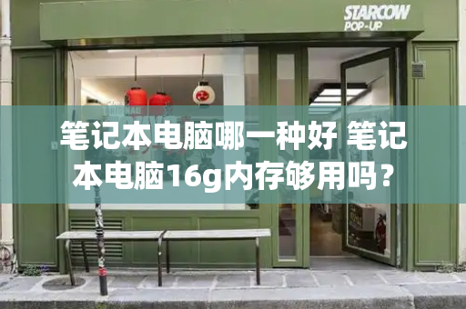笔记本电脑哪一种好 笔记本电脑16g内存够用吗？