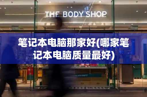 笔记本电脑那家好(哪家笔记本电脑质量最好)