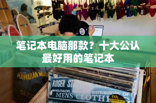 笔记本电脑那款？十大公认最好用的笔记本