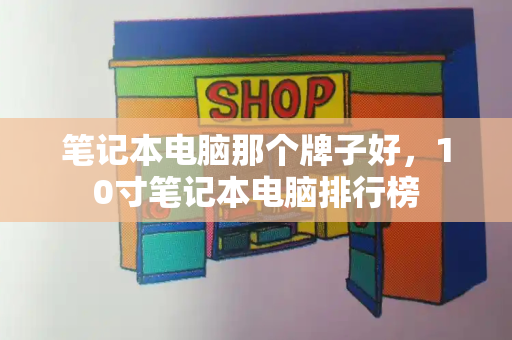 笔记本电脑那个牌子好，10寸笔记本电脑排行榜-第1张图片-星选测评