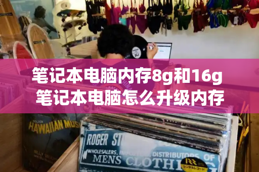 笔记本电脑内存8g和16g 笔记本电脑怎么升级内存-第1张图片-星选测评