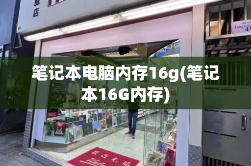笔记本电脑内存16g(笔记本16G内存)