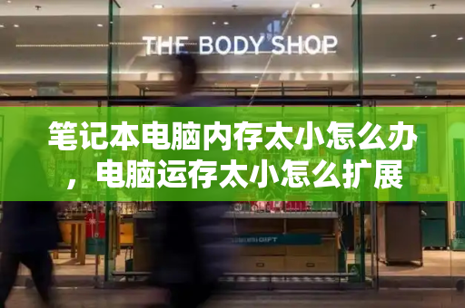 笔记本电脑内存太小怎么办，电脑运存太小怎么扩展-第1张图片-星选测评