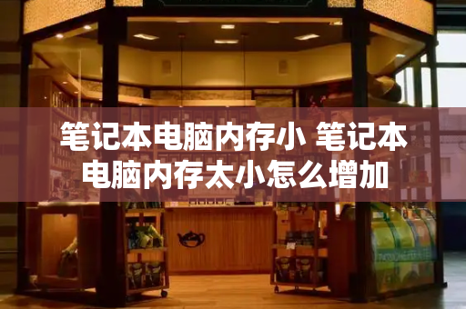 笔记本电脑内存小 笔记本电脑内存太小怎么增加