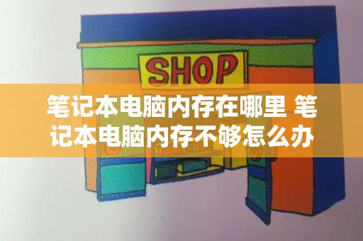 笔记本电脑内存在哪里 笔记本电脑内存不够怎么办-第1张图片-星选测评