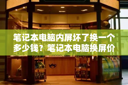 笔记本电脑内屏坏了换一个多少钱？笔记本电脑换屏价格