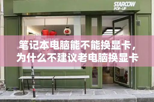笔记本电脑能不能换显卡，为什么不建议老电脑换显卡-第1张图片-星选测评