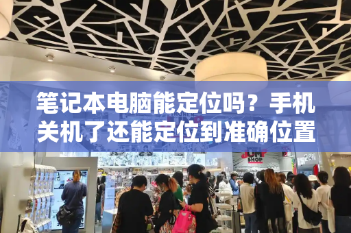 笔记本电脑能定位吗？手机关机了还能定位到准确位置吗-第1张图片-星选测评