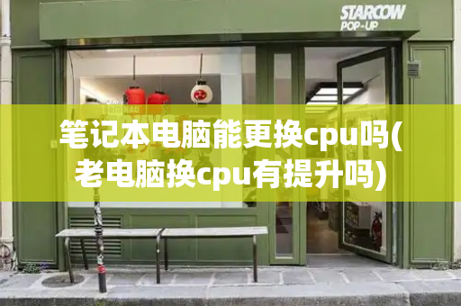 笔记本电脑能更换cpu吗(老电脑换cpu有提升吗)