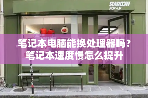 笔记本电脑能换处理器吗？笔记本速度慢怎么提升
