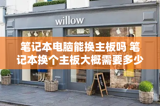 笔记本电脑能换主板吗 笔记本换个主板大概需要多少钱