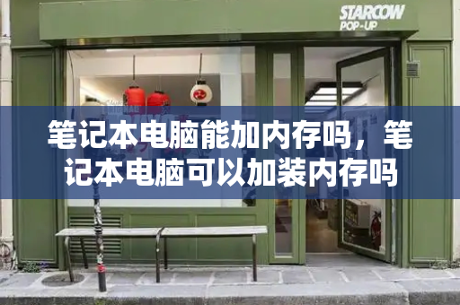笔记本电脑能加内存吗，笔记本电脑可以加装内存吗-第1张图片-星选测评