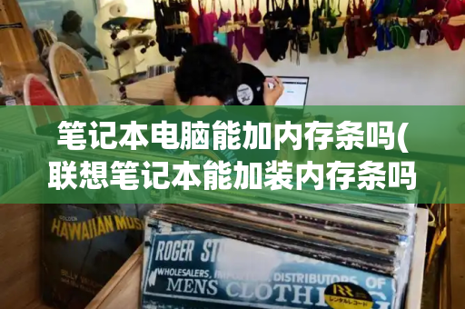 笔记本电脑能加内存条吗(联想笔记本能加装内存条吗)